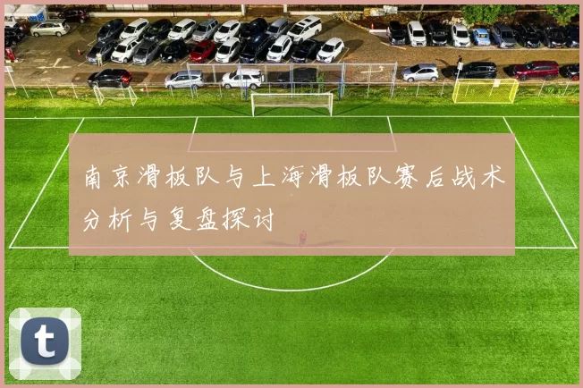 南京滑板队与上海滑板队赛后战术分析与复盘探讨