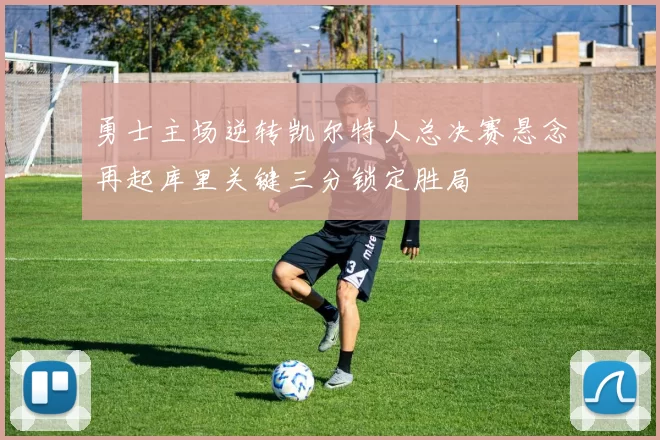 勇士主场逆转凯尔特人总决赛悬念再起库里关键三分锁定胜局