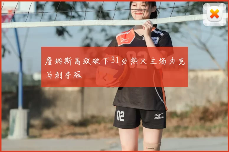 詹姆斯高效砍下31分热火主场力克马刺夺冠