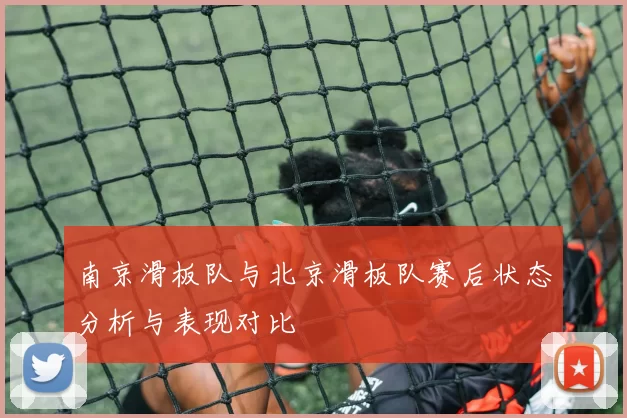 南京滑板队与北京滑板队赛后状态分析与表现对比