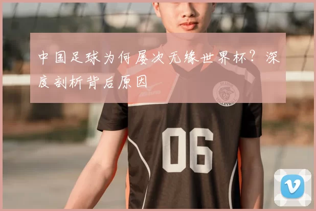 中国足球为何屡次无缘世界杯？深度剖析背后原因
