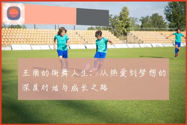 王丽的街舞人生：从热爱到梦想的深度对话与成长之路