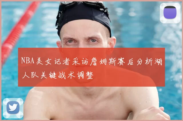NBA美女记者采访詹姆斯赛后分析湖人队关键战术调整