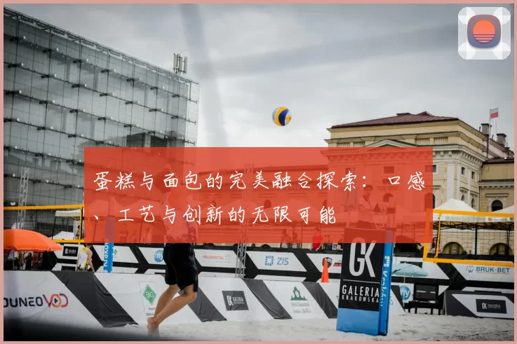 蛋糕与面包的完美融合探索：口感、工艺与创新的无限可能