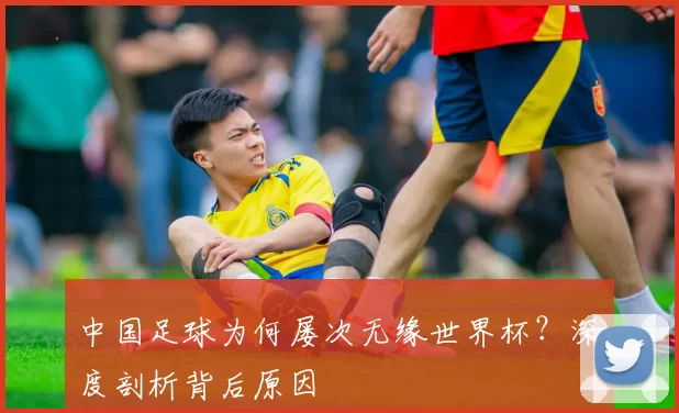 中国足球为何屡次无缘世界杯?深度剖析背后原因