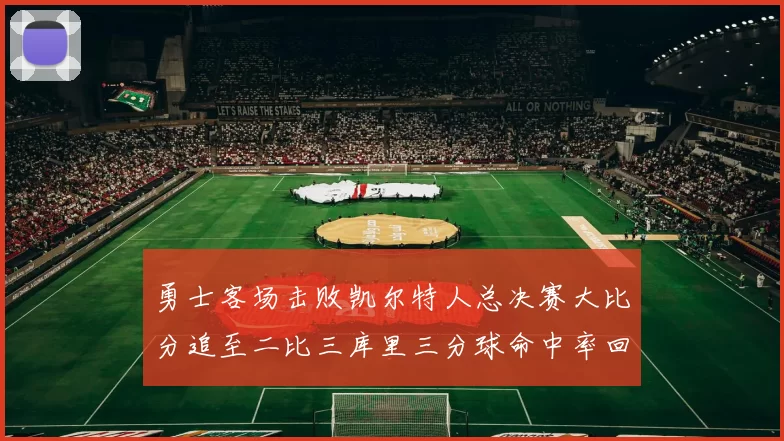 勇士客场击败凯尔特人总决赛大比分追至二比三库里三分球命中率回暖