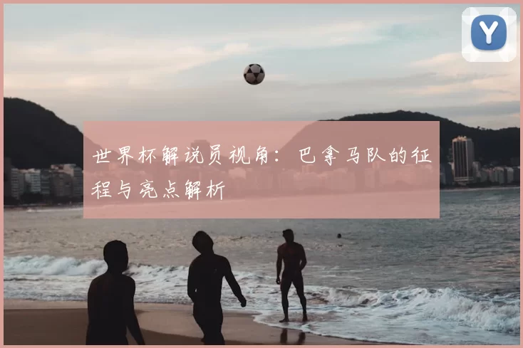 世界杯解说员视角：巴拿马队的征程与亮点解析