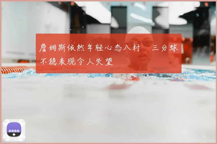 詹姆斯依然年轻心态八村塁三分球不稳表现令人失望
