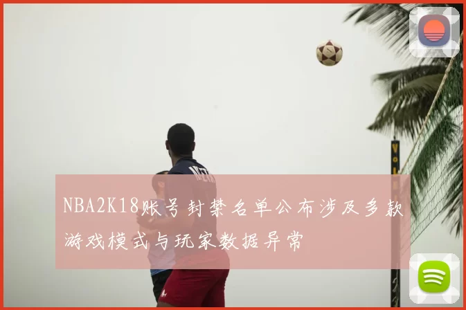 NBA2K18账号封禁名单公布涉及多款游戏模式与玩家数据异常