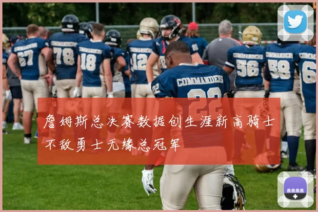 詹姆斯总决赛数据创生涯新高骑士不敌勇士无缘总冠军