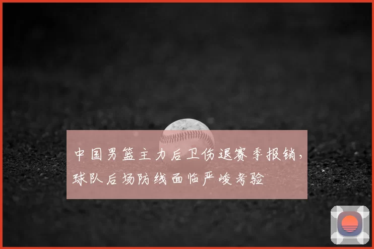 中国男篮主力后卫伤退赛季报销，球队后场防线面临严峻考验