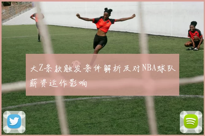 大Z条款触发条件解析及对NBA球队薪资运作影响