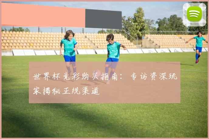 世界杯竞彩购买指南：专访资深玩家揭秘正规渠道