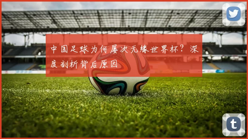 中国足球为何屡次无缘世界杯？深度剖析背后原因