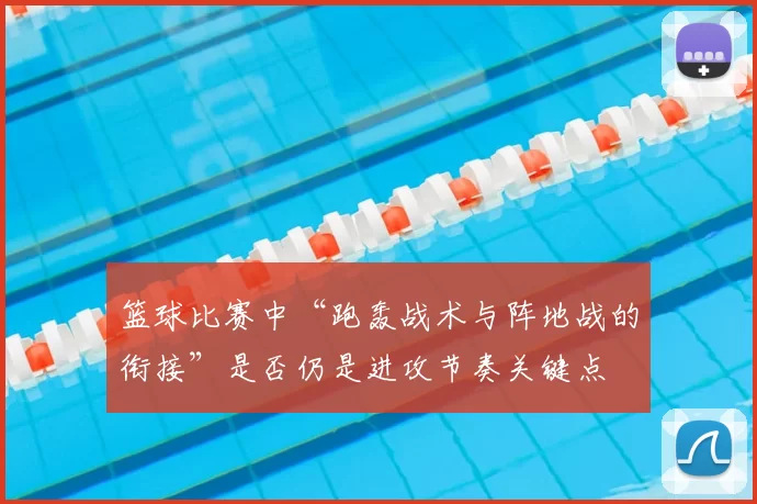 篮球比赛中“跑轰战术与阵地战的衔接”是否仍是进攻节奏关键点