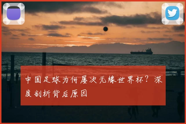 中国足球为何屡次无缘世界杯？深度剖析背后原因