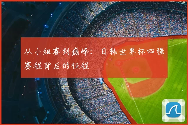从小组赛到巅峰：日韩世界杯四强赛程背后的征程