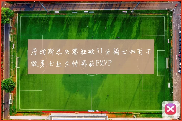 詹姆斯总决赛狂砍51分骑士加时不敌勇士杜兰特再获FMVP