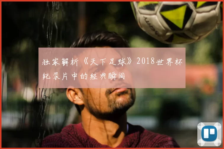 独家解析《天下足球》2018世界杯纪录片中的经典瞬间