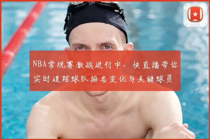 NBA常规赛激战进行中,快直播带你实时追踪球队排名变化与关键球员表现