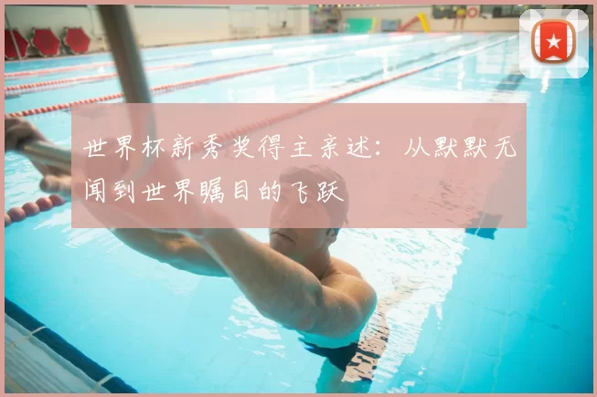 世界杯新秀奖得主亲述:从默默无闻到世界瞩目的飞跃