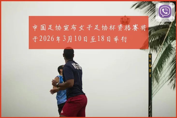 中国足协宣布女子足协杯资格赛将于2026年3月10日至18日举行