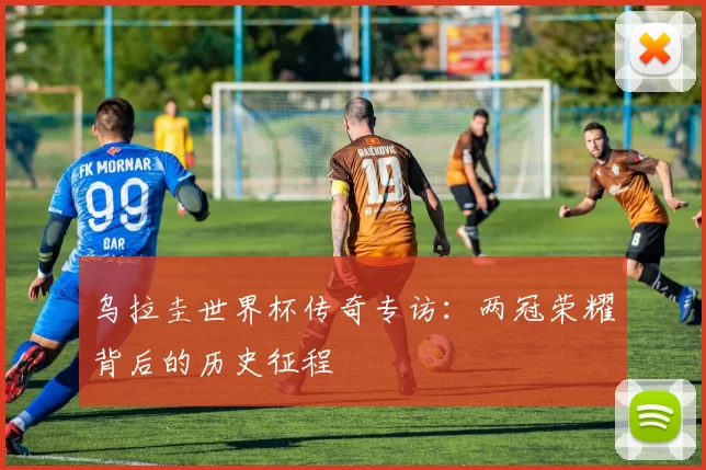 乌拉圭世界杯传奇专访：两冠荣耀背后的历史征程
