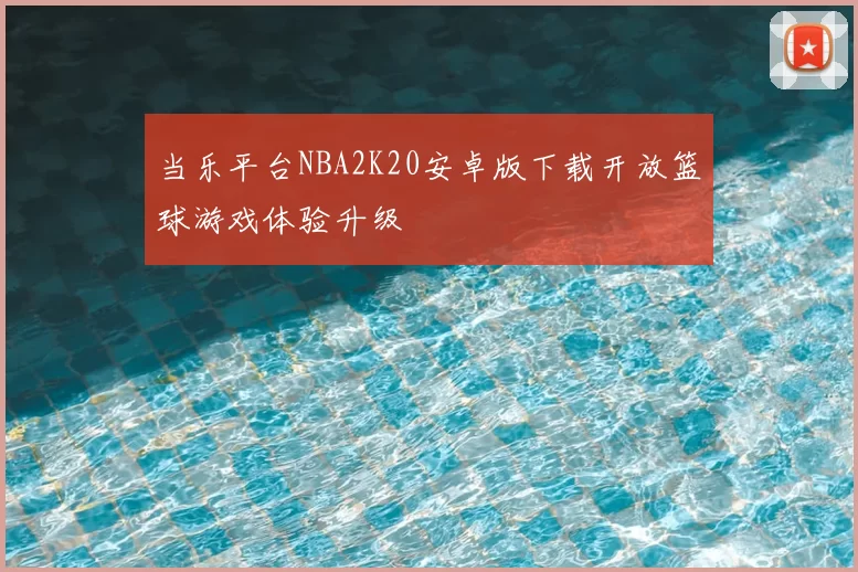 当乐平台NBA2K20安卓版下载开放篮球游戏体验升级