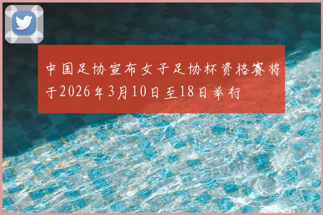 中国足协宣布女子足协杯资格赛将于2026年3月10日至18日举行