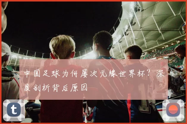 中国足球为何屡次无缘世界杯？深度剖析背后原因