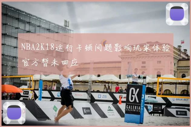 NBA2K18运行卡顿问题影响玩家体验官方暂未回应