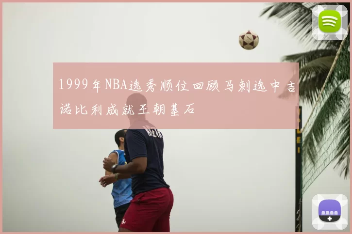 1999年NBA选秀顺位回顾马刺选中吉诺比利成就王朝基石