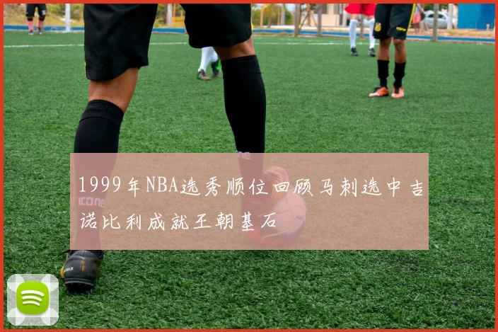 1999年NBA选秀顺位回顾马刺选中吉诺比利成就王朝基石