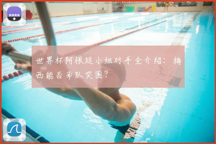 世界杯阿根廷小组对手全介绍:梅西能否率队突围?