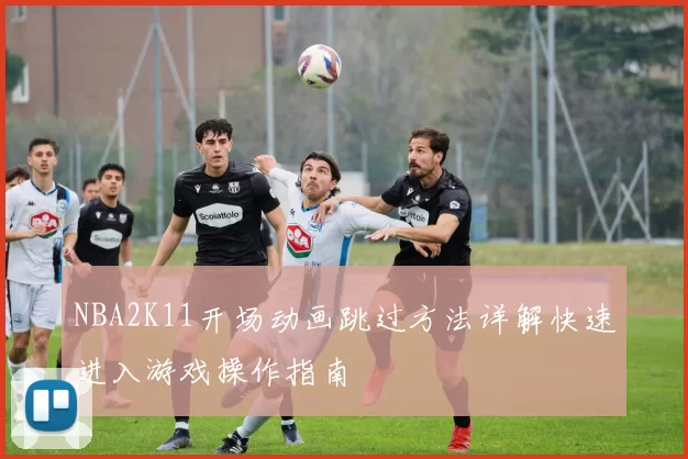 NBA2K11开场动画跳过方法详解快速进入游戏操作指南
