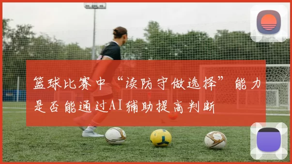 篮球比赛中“读防守做选择”能力是否能通过AI辅助提高判断