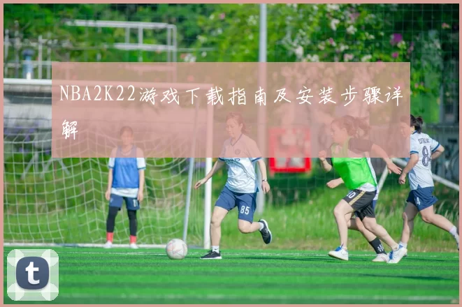NBA2K22游戏下载指南及安装步骤详解