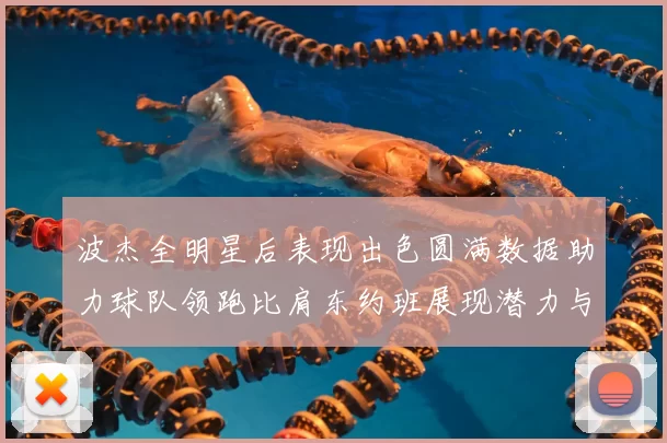 波杰全明星后表现出色圆满数据助力球队领跑比肩东约班展现潜力与实力