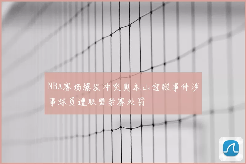 NBA赛场爆发冲突奥本山宫殿事件涉事球员遭联盟禁赛处罚
