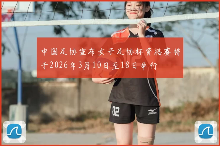 中国足协宣布女子足协杯资格赛将于2026年3月10日至18日举行