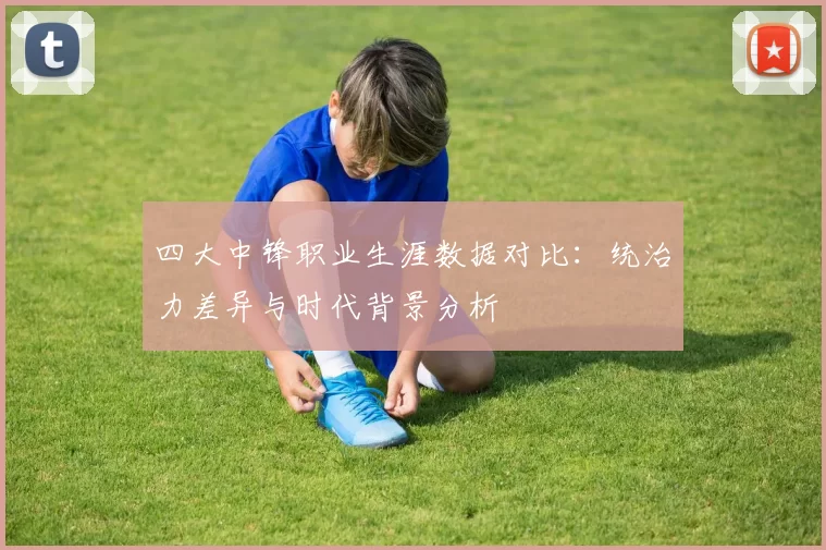 四大中锋职业生涯数据对比：统治力差异与时代背景分析