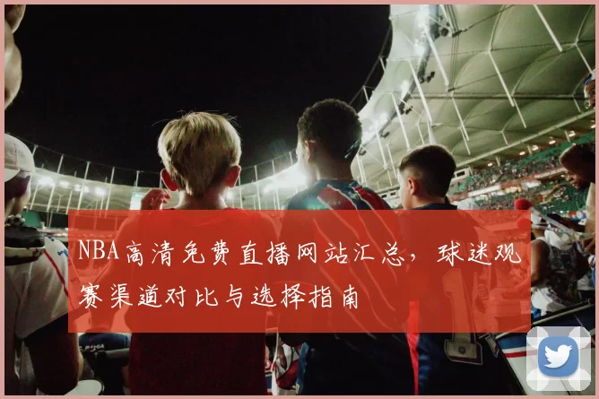 NBA高清免费直播网站汇总,球迷观赛渠道对比与选择指南