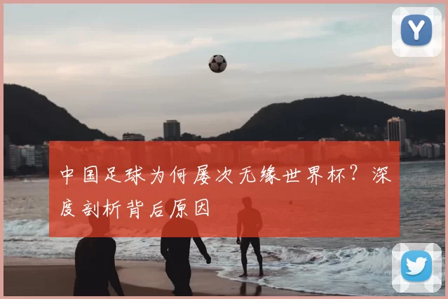 中国足球为何屡次无缘世界杯?深度剖析背后原因