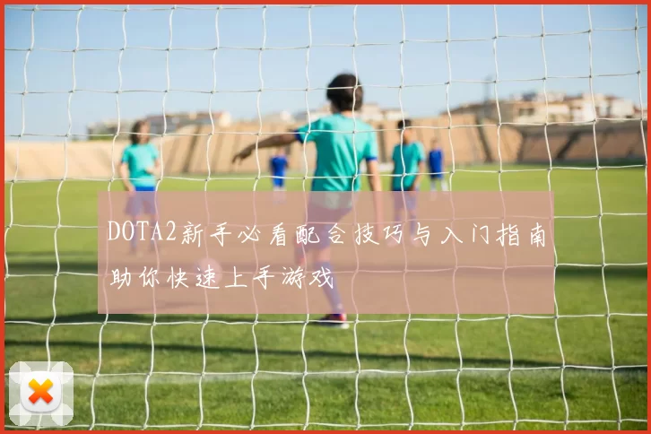 DOTA2新手必看配合技巧与入门指南助你快速上手游戏