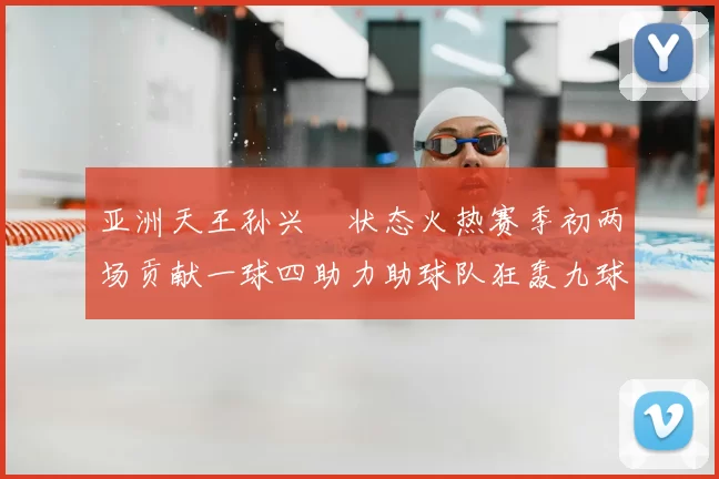亚洲天王孙兴慜状态火热赛季初两场贡献一球四助力助球队狂轰九球