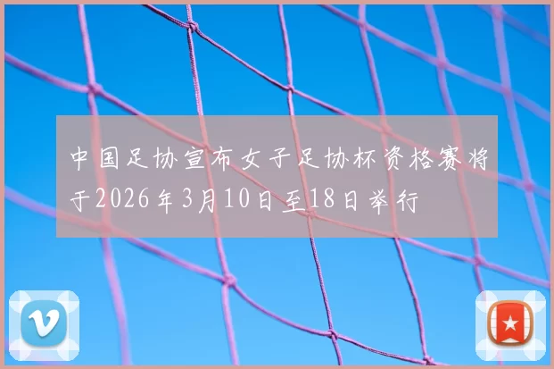 中国足协宣布女子足协杯资格赛将于2026年3月10日至18日举行