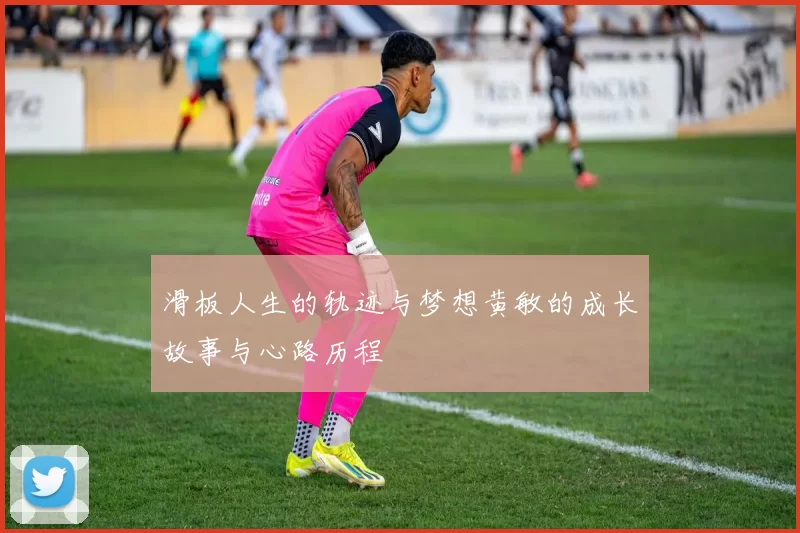 滑板人生的轨迹与梦想黄敏的成长故事与心路历程
