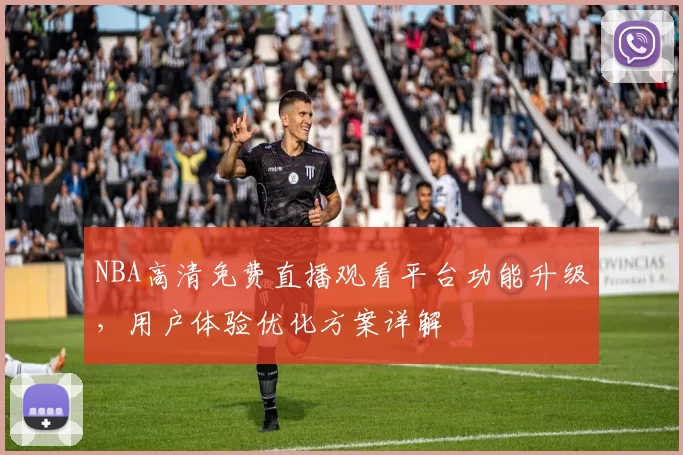 NBA高清免费直播观看平台功能升级,用户体验优化方案详解