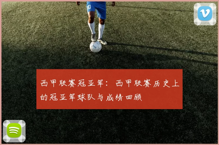西甲联赛冠亚军：西甲联赛历史上的冠亚军球队与成绩回顾