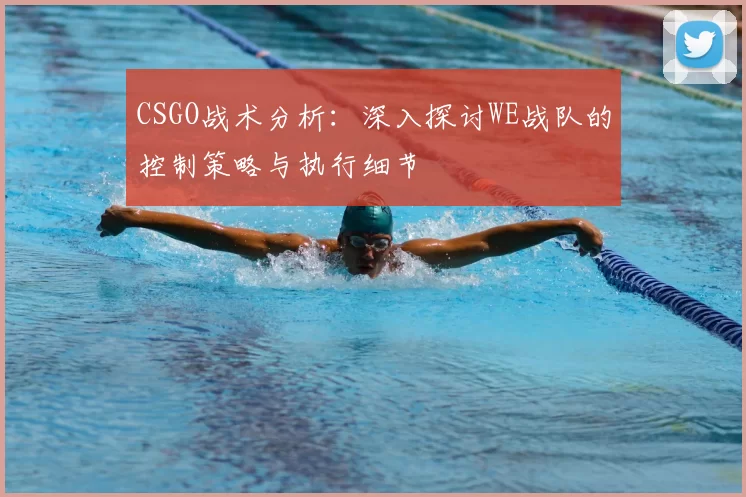 CSGO战术分析：深入探讨WE战队的控制策略与执行细节